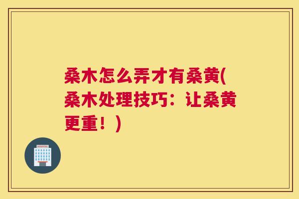 桑木怎么弄才有桑黄(桑木处理技巧：让桑黄更重！)