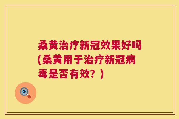 桑黄新冠效果好吗(桑黄用于新冠是否有效？)