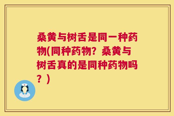桑黄与树舌是同一种(同种？桑黄与树舌真的是同种吗？)