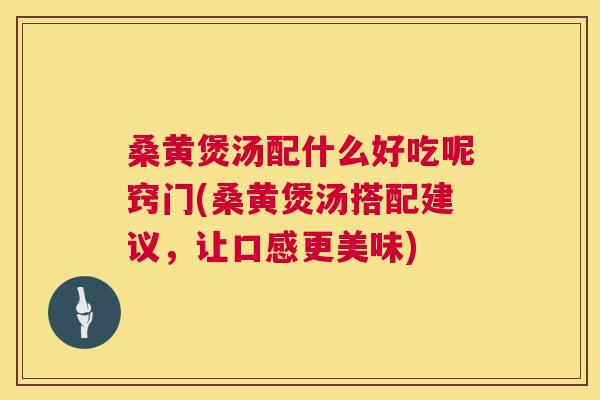 桑黄煲汤配什么好吃呢窍门(桑黄煲汤搭配建议，让口感更美味)