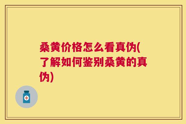 桑黄价格怎么看真伪(了解如何鉴别桑黄的真伪)