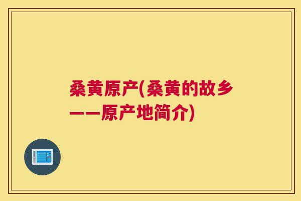 桑黄原产(桑黄的故乡——原产地简介)