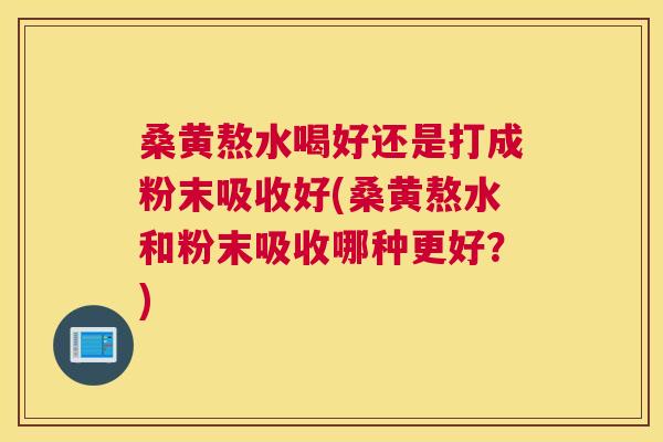 桑黄熬水喝好还是打成粉末吸收好(桑黄熬水和粉末吸收哪种更好?) 桑黄熬水喝好还是打成粉末吸收好(桑黄熬水和粉末吸收哪种更好?)