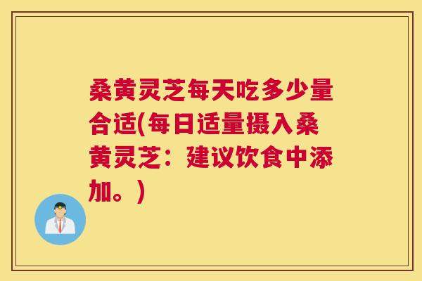 桑黄灵芝每天吃多少量合适(每日适量摄入桑黄灵芝：建议饮食中添加。)