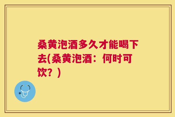 桑黄泡酒多久才能喝下去(桑黄泡酒:何时可饮?) 桑黄泡酒多久才能喝下去(桑黄泡酒:何时可饮?)