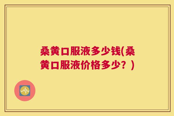桑黄口服液多少钱(桑黄口服液价格多少?) 桑黄口服液多少钱(桑黄口服液价格多少?)