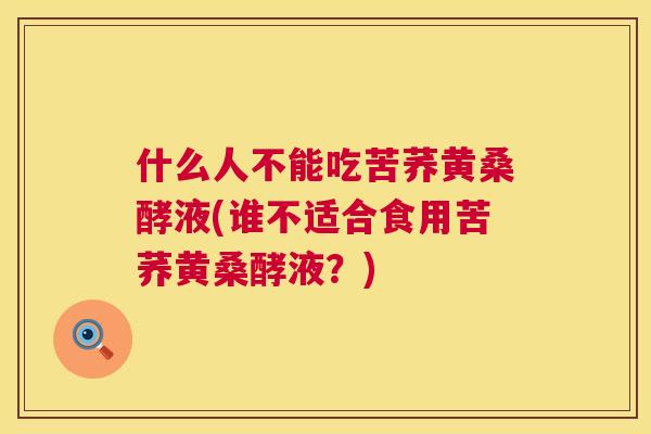 什么人不能吃苦荞黄桑酵液(谁不适合食用苦荞黄桑酵液?) 什么人不能吃苦荞黄桑酵液(谁不适合食用苦荞黄桑酵液?)