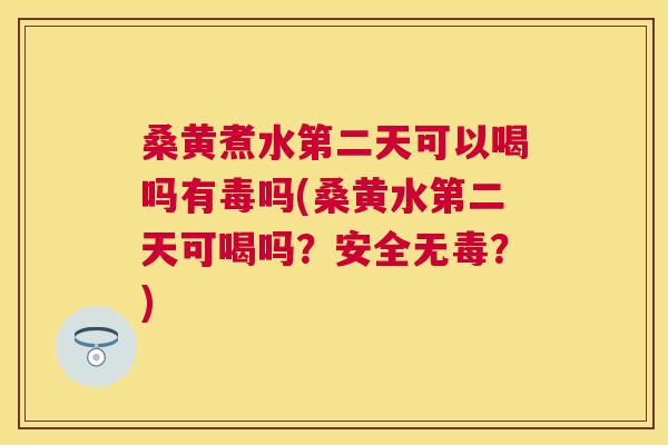 桑黄煮水第二天可以喝吗有毒吗(桑黄水第二天可喝吗？安全无毒？)