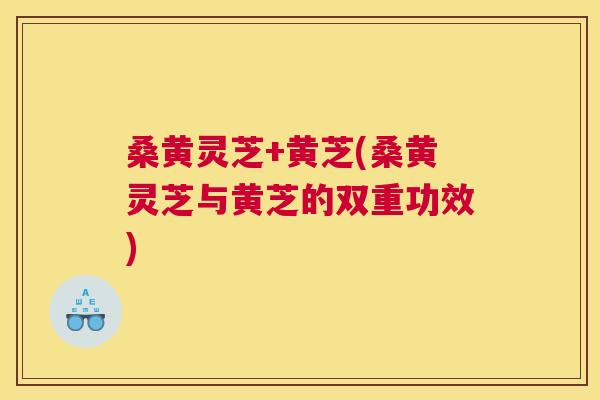 桑黄灵芝+黄芝(桑黄灵芝与黄芝的双重功效)