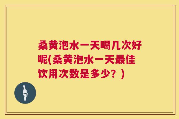 桑黄泡水一天喝几次好呢(桑黄泡水一天佳饮用次数是多少?) 桑黄泡水一天喝几次好呢(桑黄泡水一天佳饮用次数是多少?)