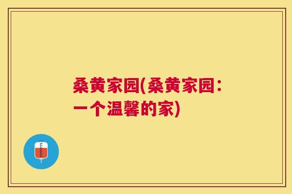 桑黄家园(桑黄家园:一个温馨的家) 桑黄家园(桑黄家园:一个温馨的家)