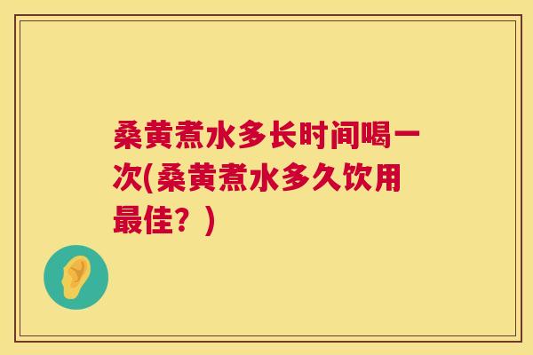 桑黄煮水多长时间喝一次(桑黄煮水多久饮用佳？)
