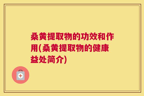 桑黄提取物的功效和作用(桑黄提取物的健康益处简介)