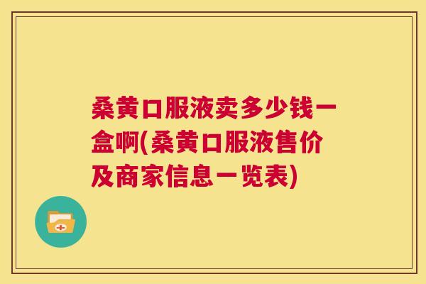 桑黄口服液卖多少钱一盒啊(桑黄口服液售价及商家信息一览表)