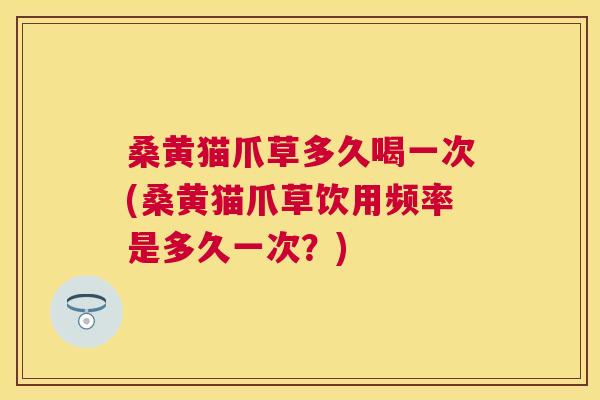 桑黄猫爪草多久喝一次(桑黄猫爪草饮用频率是多久一次？)