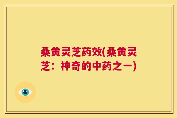 桑黄灵芝(桑黄灵芝：神奇的之一)