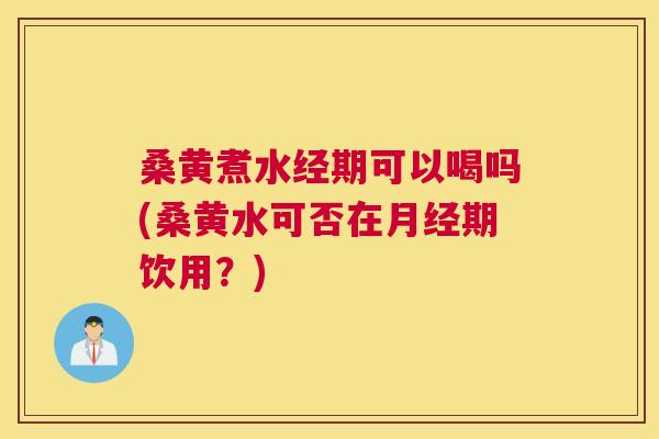 桑黄煮水经期可以喝吗(桑黄水可否在期饮用？)