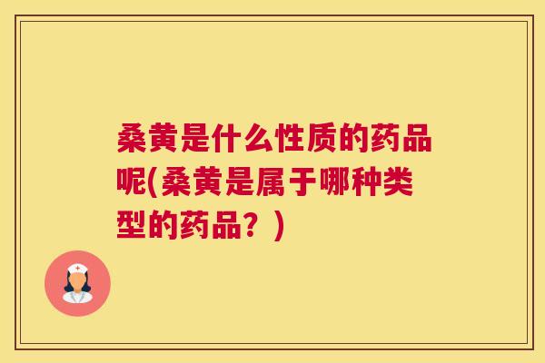 桑黄是什么性质的药品呢(桑黄是属于哪种类型的药品？)