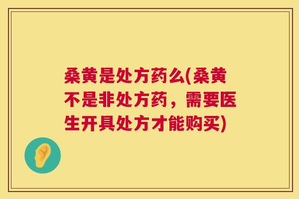 桑黄是处方药么(桑黄不是非处方药，需要医生开具处方才能购买)