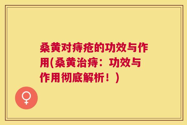 桑黄对痔疮的功效与作用(桑黄痔：功效与作用彻底解析！)