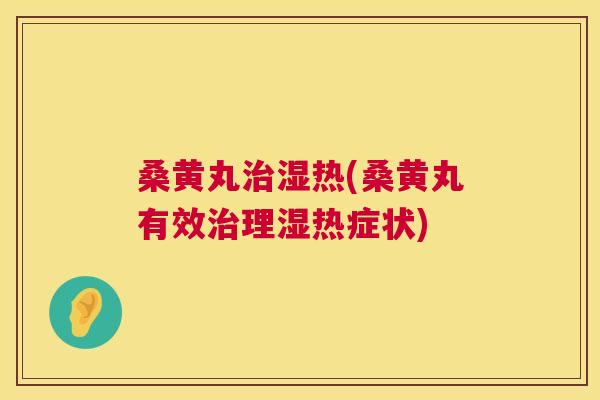 桑黄丸湿热(桑黄丸有效理湿热症状)