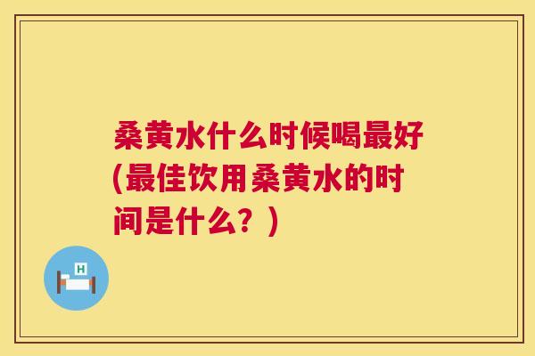 桑黄水什么时候喝好(佳饮用桑黄水的时间是什么？)