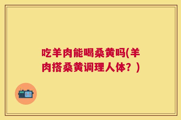 吃羊肉能喝桑黄吗(羊肉搭桑黄调理人体？)