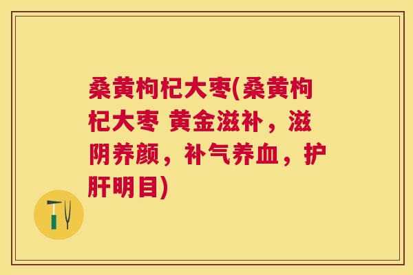 桑黄枸杞大枣(桑黄枸杞大枣 黄金滋补，滋阴养颜，，明目)