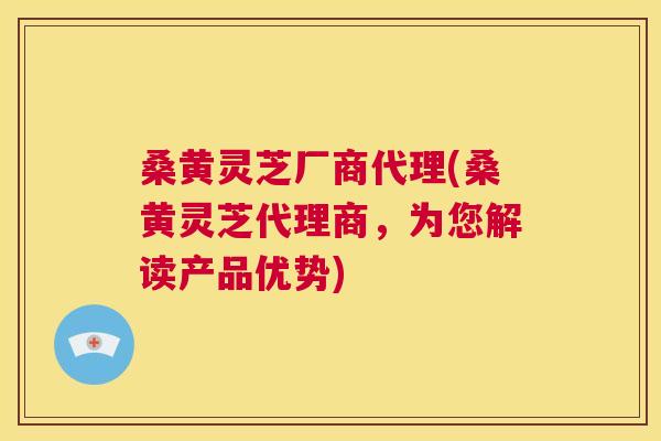 桑黄灵芝厂商代理(桑黄灵芝代理商，为您解读产品优势)