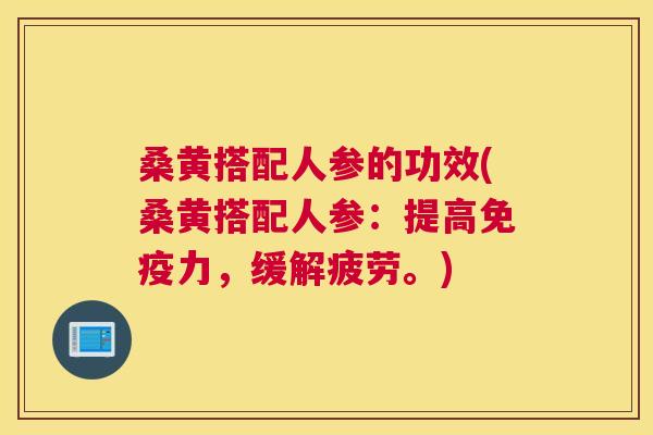 桑黄搭配人参的功效(桑黄搭配人参:提高力,缓解疲劳。) 桑黄搭配人参的功效(桑黄搭配人参:提高力,缓解疲劳。)