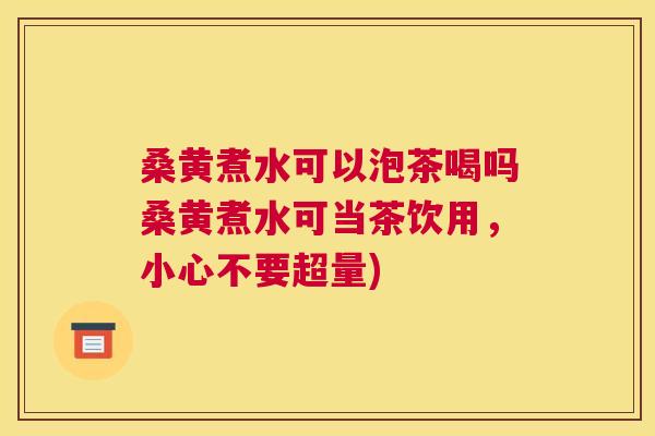 桑黄煮水可以泡茶喝吗桑黄煮水可当茶饮用，小心不要超量)