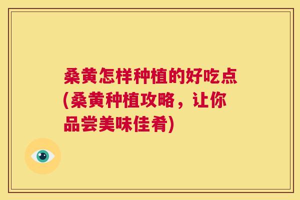 桑黄怎样种植的好吃点(桑黄种植攻略，让你品尝美味佳肴)