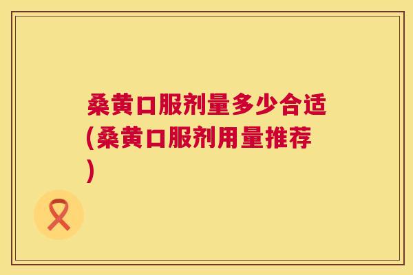 桑黄口服剂量多少合适(桑黄口服剂用量推荐)