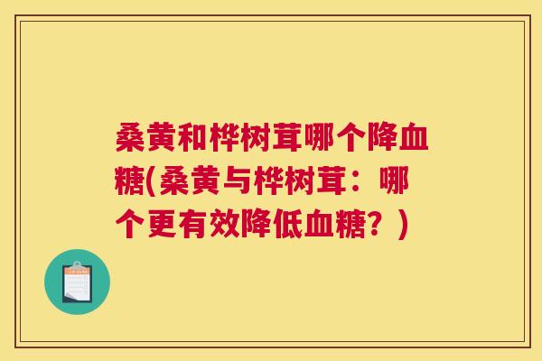 桑黄和桦树茸哪个降(桑黄与桦树茸：哪个更有效降低？)