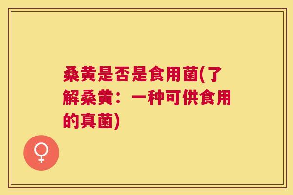 桑黄是否是食用菌(了解桑黄：一种可供食用的真菌)