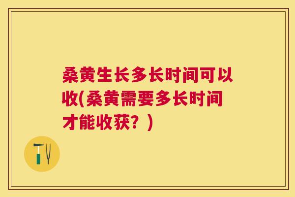 桑黄生长多长时间可以收(桑黄需要多长时间才能收获？)
