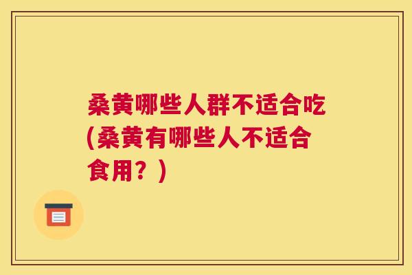 桑黄哪些人群不适合吃(桑黄有哪些人不适合食用？)