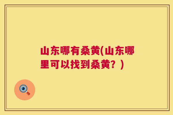 山东哪有桑黄(山东哪里可以找到桑黄？)