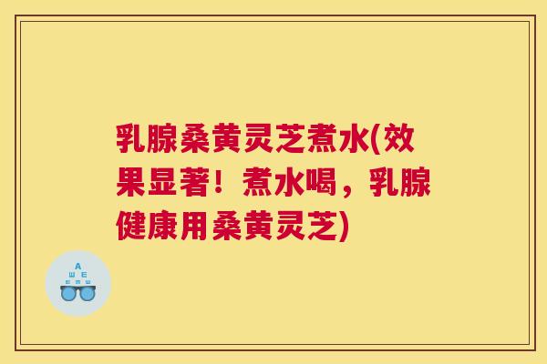 乳腺桑黄灵芝煮水(效果显著！煮水喝，乳腺健康用桑黄灵芝)
