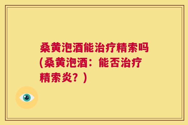 桑黄泡酒能精索吗(桑黄泡酒：能否精索炎？)
