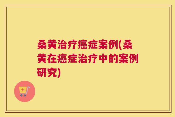 桑黄症案例(桑黄在症中的案例研究) 桑黄症案例(桑黄在症中的案例研究)