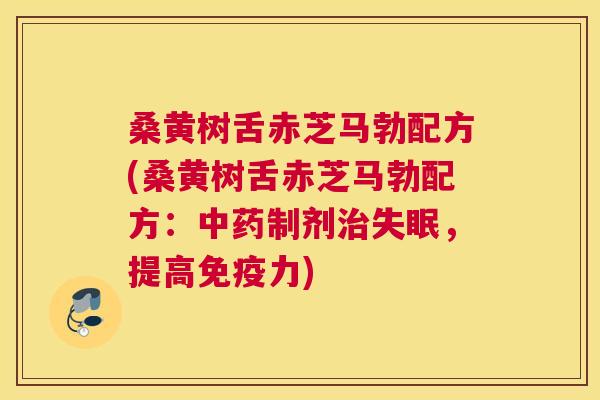 桑黄树舌赤芝马勃配方(桑黄树舌赤芝马勃配方：制剂，提高力)
