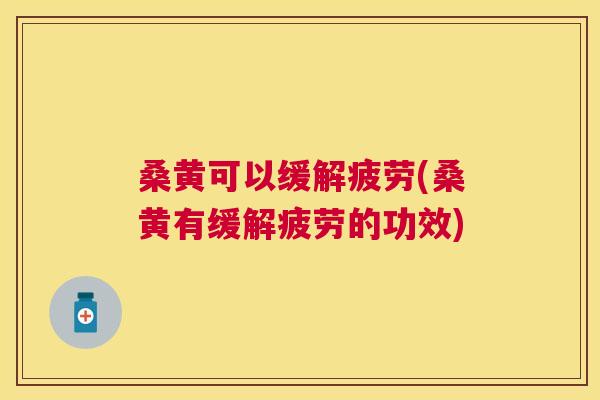 桑黄可以缓解疲劳(桑黄有缓解疲劳的功效)