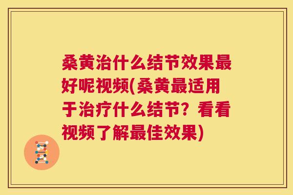 桑黄什么结节效果好呢视频(桑黄适用于什么结节？看看视频了解佳效果)