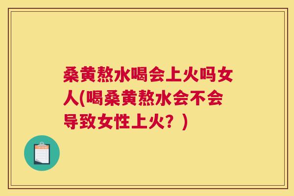 桑黄熬水喝会上火吗女人(喝桑黄熬水会不会导致女性上火？)