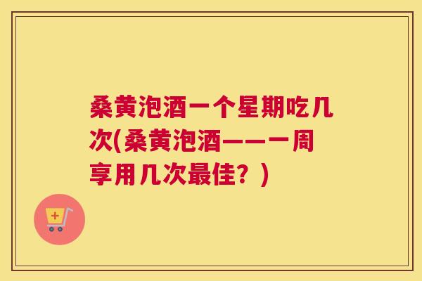 桑黄泡酒一个星期吃几次(桑黄泡酒——一周享用几次佳？)