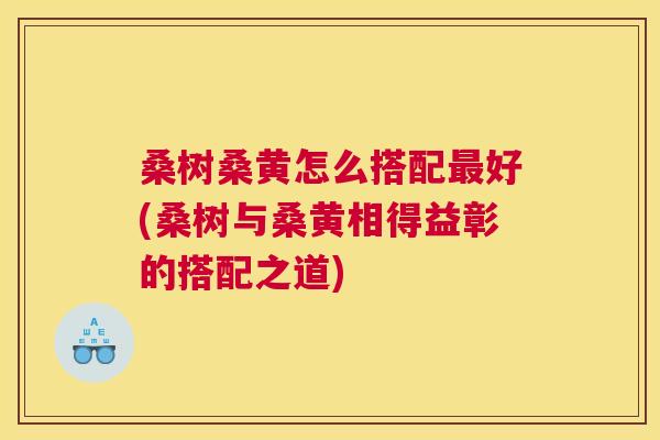 桑树桑黄怎么搭配好(桑树与桑黄相得益彰的搭配之道)