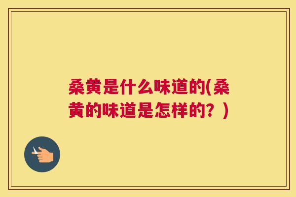 桑黄是什么味道的(桑黄的味道是怎样的？)
