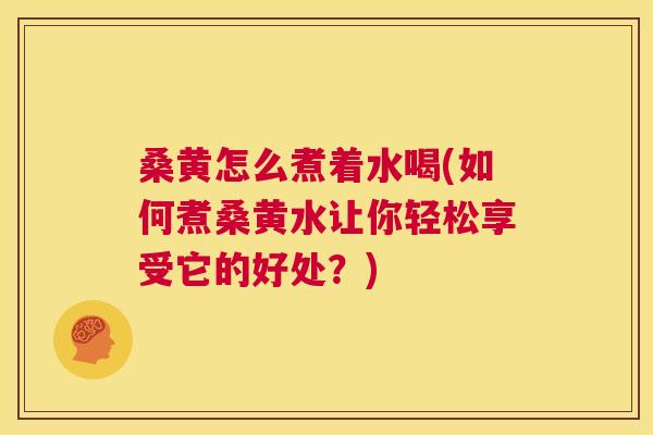 桑黄怎么煮着水喝(如何煮桑黄水让你轻松享受它的好处？)
