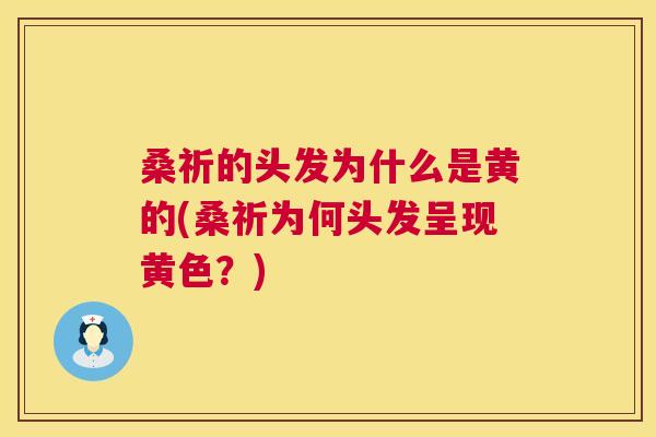 桑祈的头发为什么是黄的(桑祈为何头发呈现黄色？)
